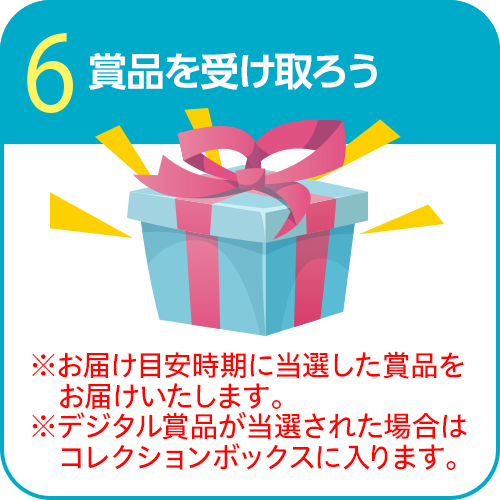 6.賞品を受け取ろう　※お届け目安時期に当選した賞品をお届けいたします。　※デジタル賞品が当選された場合はコレクションボックスに入ります。